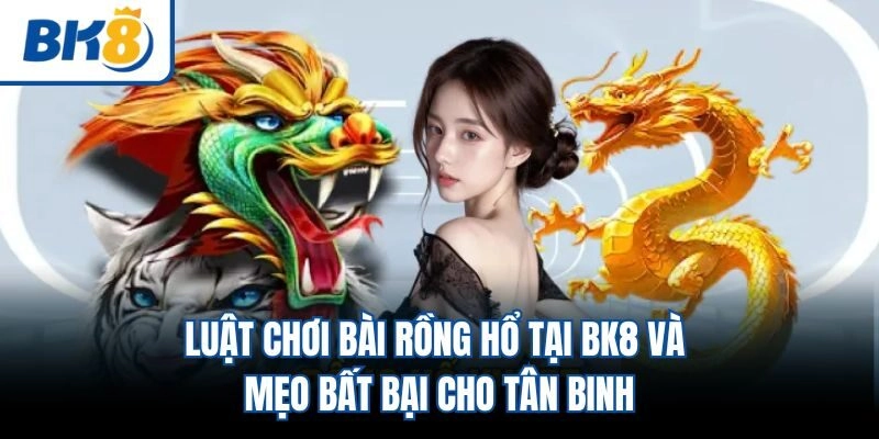 Luật Chơi Bài Rồng Hổ Tại BK8 Và Mẹo Bất Bại Cho Tân Binh