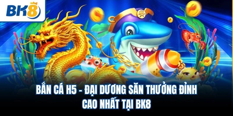 Bắn Cá H5 - Đại Dương Săn Thưởng Đỉnh Cao Nhất Tại BK8