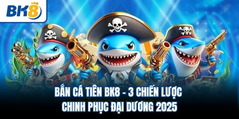 Bắn Cá Tiên BK8 - 3 Chiến Lược Chinh Phục Đại Dương 2025