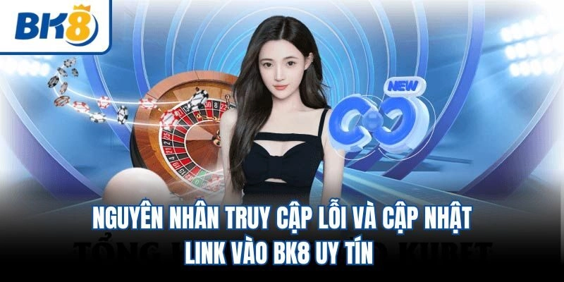 Nguyên Nhân Truy Cập Lỗi Và Cập Nhật Link Vào BK8 Uy Tín 